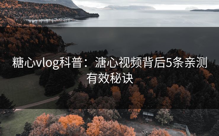 糖心vlog科普：溏心视频背后5条亲测有效秘诀