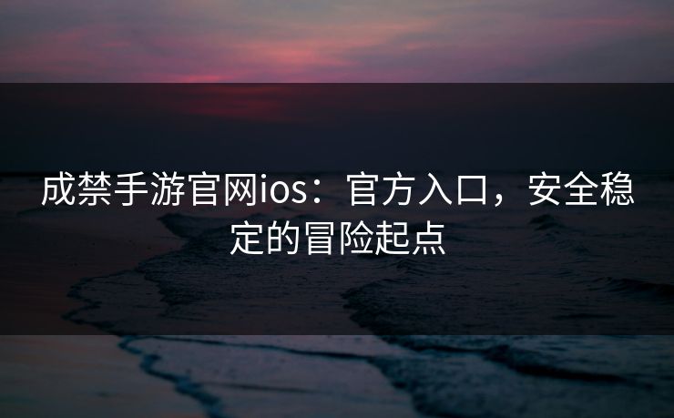 成禁手游官网ios：官方入口，安全稳定的冒险起点