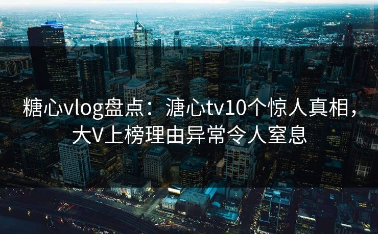 糖心vlog盘点:溏心tv10个惊人真相,大V上榜理由异常令人窒息 糖心vlog盘点:溏心tv10个惊人真相,大V上榜理由异常令人窒息