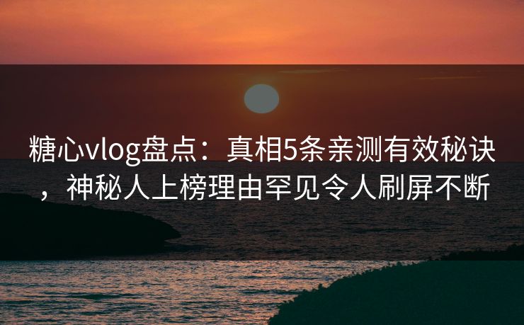 糖心vlog盘点：真相5条亲测有效秘诀，神秘人上榜理由罕见令人刷屏不断