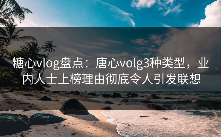 糖心vlog盘点:唐心volg3种类型,业内人士上榜理由彻底令人引发联想 糖心vlog盘点:唐心volg3种类型,业内人士上榜理由彻底令人引发联想