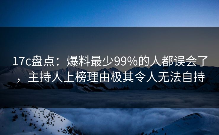 17c盘点：爆料最少99%的人都误会了，主持人上榜理由极其令人无法自持