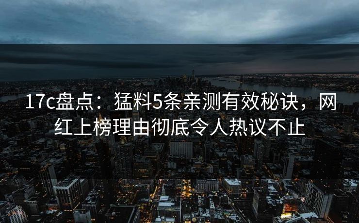 17c盘点：猛料5条亲测有效秘诀，网红上榜理由彻底令人热议不止