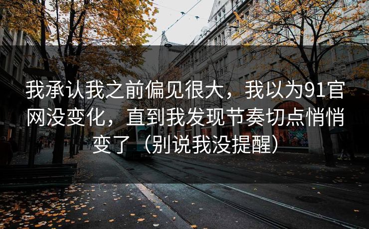 我承认我之前偏见很大，我以为91官网没变化，直到我发现节奏切点悄悄变了（别说我没提醒）