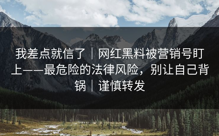 我差点就信了|网红黑料被营销号盯上——最危险的法律风险,别让自己背锅|谨慎转发 我差点就信了|网红黑料被营销号盯上——最危险的法律风险,别让自己背锅|谨慎转发