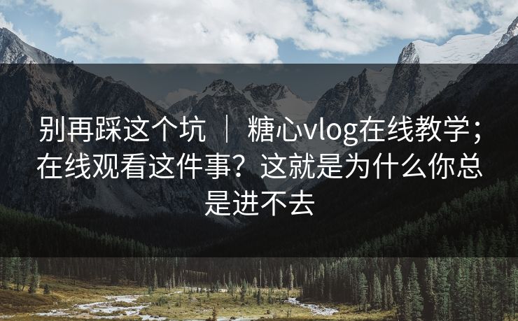 别再踩这个坑 ｜ 糖心vlog在线教学；在线观看这件事？这就是为什么你总是进不去