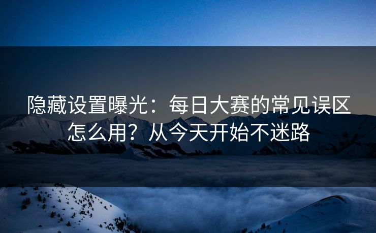 隐藏设置曝光：每日大赛的常见误区怎么用？从今天开始不迷路