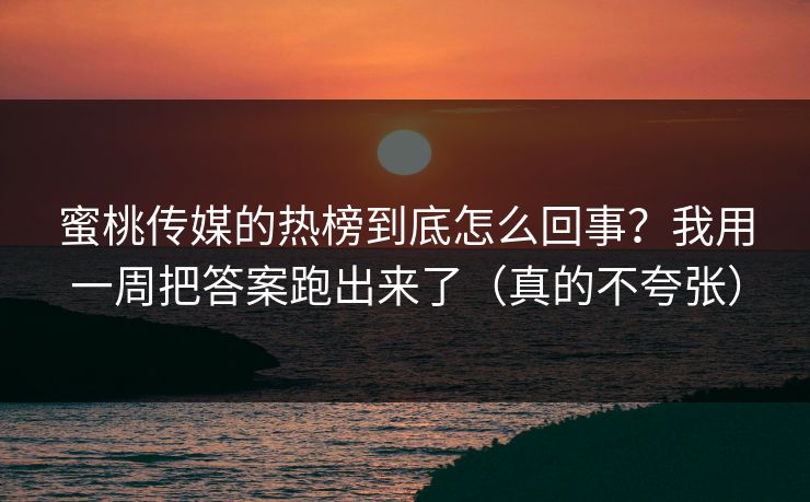 蜜桃传媒的热榜到底怎么回事？我用一周把答案跑出来了（真的不夸张）