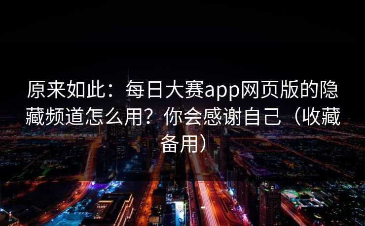原来如此：每日大赛app网页版的隐藏频道怎么用？你会感谢自己（收藏备用）