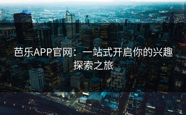 芭乐APP官网：一站式开启你的兴趣探索之旅