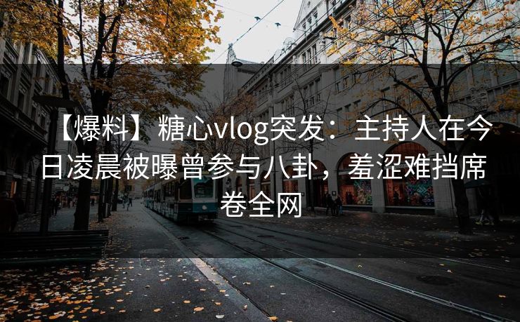 【爆料】糖心vlog突发：主持人在今日凌晨被曝曾参与八卦，羞涩难挡席卷全网