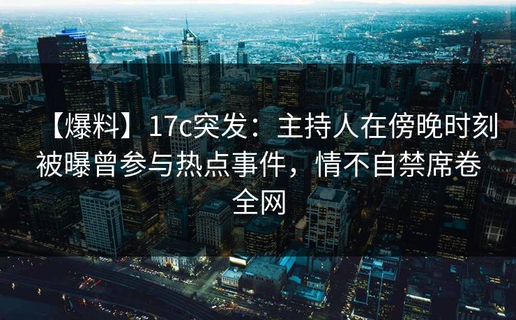 【爆料】17c突发：主持人在傍晚时刻被曝曾参与热点事件，情不自禁席卷全网