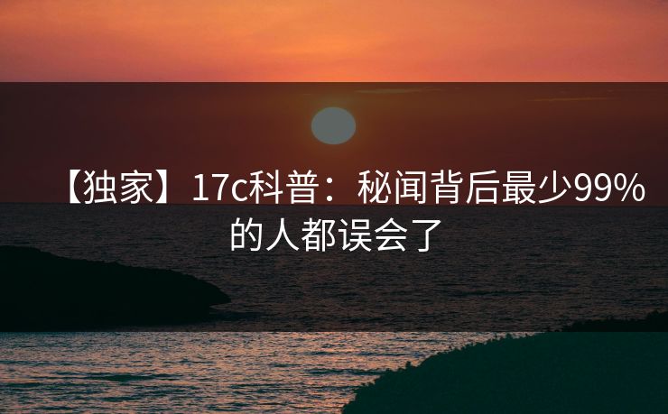 【独家】17c科普：秘闻背后最少99%的人都误会了