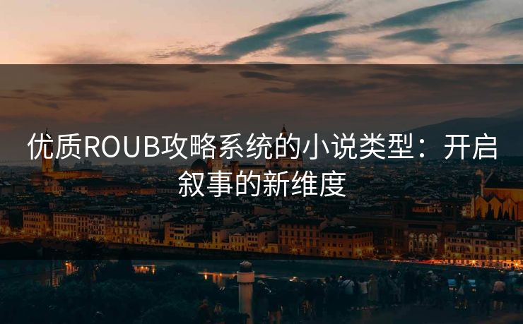 优质ROUB攻略系统的小说类型:开启叙事的新维度 优质ROUB攻略系统的小说类型:开启叙事的新维度