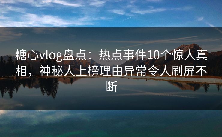 糖心vlog盘点：热点事件10个惊人真相，神秘人上榜理由异常令人刷屏不断