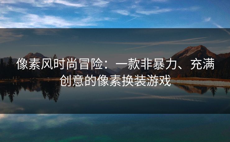 像素风时尚冒险：一款非暴力、充满创意的像素换装游戏
