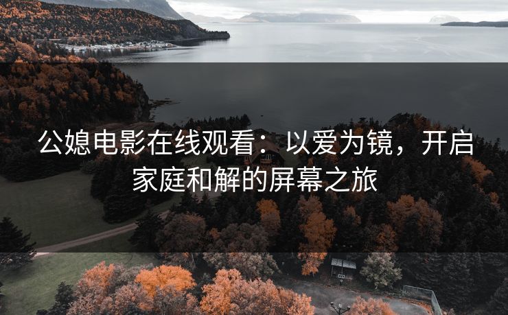 公媳电影在线观看:以爱为镜,开启家庭和解的屏幕之旅 公媳电影在线观看:以爱为镜,开启家庭和解的屏幕之旅