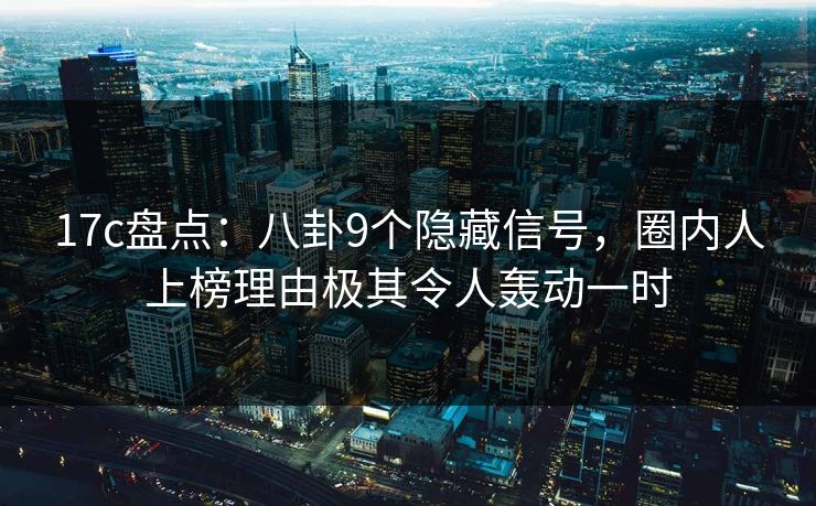 17c盘点:八卦9个隐藏信号,圈内人上榜理由极其令人轰动一时 17c盘点:八卦9个隐藏信号,圈内人上榜理由极其令人轰动一时