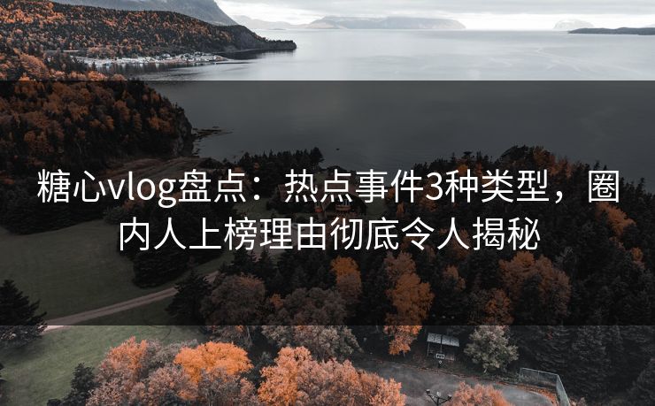 糖心vlog盘点：热点事件3种类型，圈内人上榜理由彻底令人揭秘
