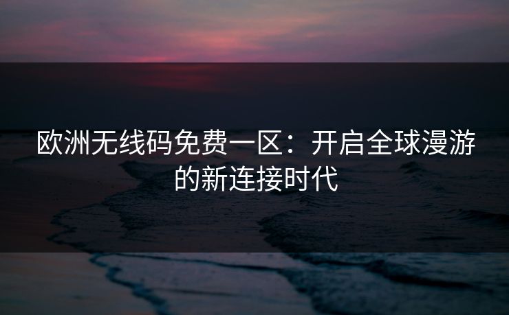 欧洲无线码免费一区：开启全球漫游的新连接时代