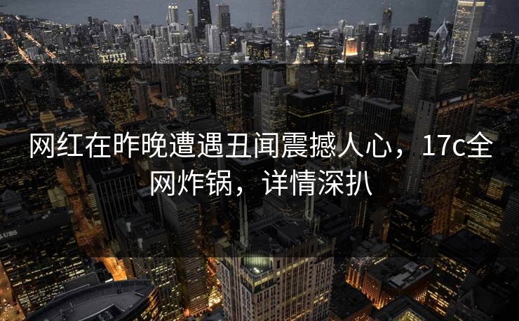 网红在昨晚遭遇丑闻震撼人心,17c全网炸锅,详情深扒 网红在昨晚遭遇丑闻震撼人心,17c全网炸锅,详情深扒