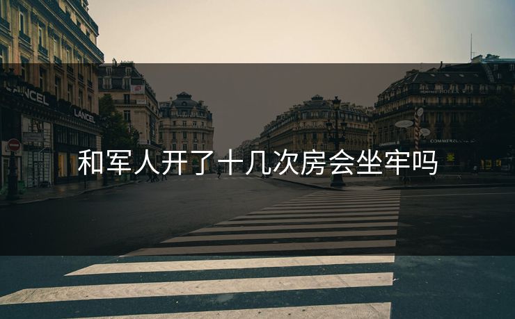 和军人开了十几次房会坐牢吗 和军人开了十几次房会坐牢吗