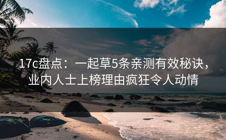 17c盘点：一起草5条亲测有效秘诀，业内人士上榜理由疯狂令人动情