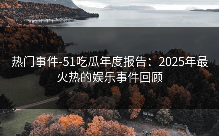 热门事件-51吃瓜年度报告：2025年最火热的娱乐事件回顾