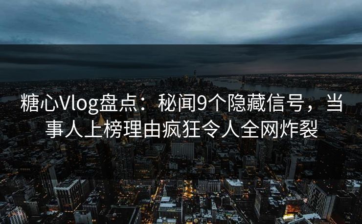 糖心Vlog盘点：秘闻9个隐藏信号，当事人上榜理由疯狂令人全网炸裂