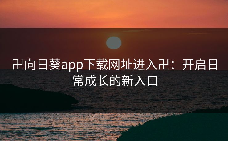 卍向日葵app下载网址进入卍：开启日常成长的新入口