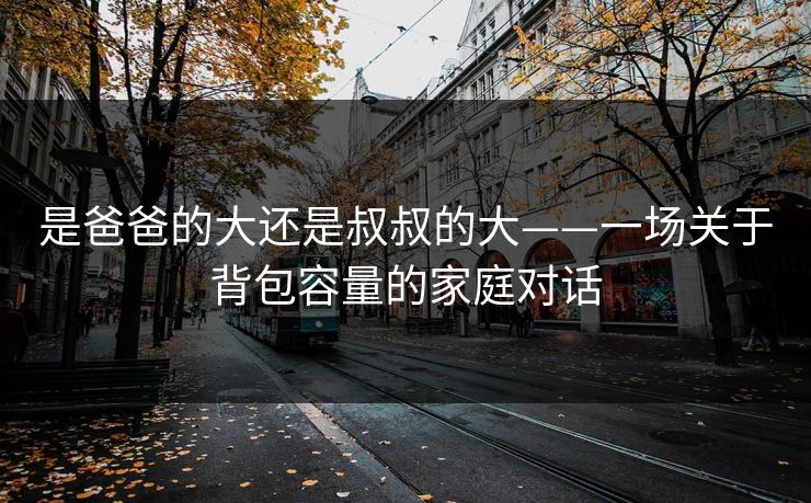 是爸爸的大还是叔叔的大——一场关于背包容量的家庭对话 是爸爸的大还是叔叔的大——一场关于背包容量的家庭对话