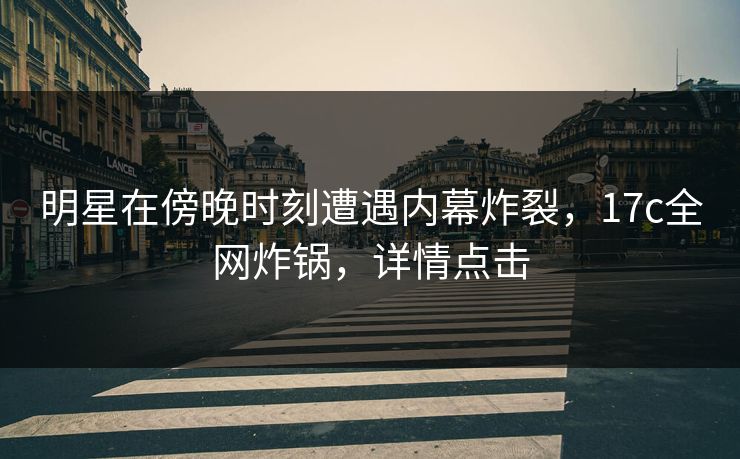 明星在傍晚时刻遭遇内幕炸裂,17c全网炸锅,详情点击 明星在傍晚时刻遭遇内幕炸裂,17c全网炸锅,详情点击