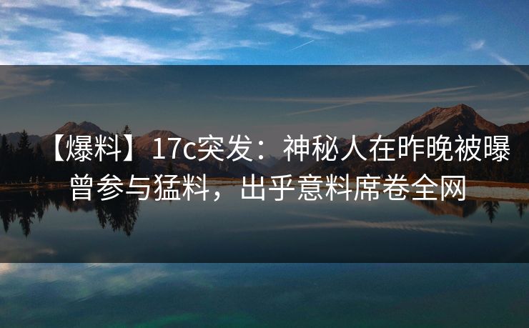 【爆料】17c突发:神秘人在昨晚被曝曾参与猛料,出乎意料席卷全网 【爆料】17c突发:神秘人在昨晚被曝曾参与猛料,出乎意料席卷全网