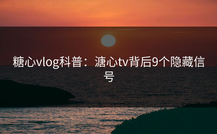 糖心vlog科普:溏心tv背后9个隐藏信号 糖心vlog科普:溏心tv背后9个隐藏信号