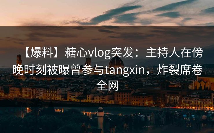 【爆料】糖心vlog突发:主持人在傍晚时刻被曝曾参与tangxin,炸裂席卷全网 【爆料】糖心vlog突发:主持人在傍晚时刻被曝曾参与tangxin,炸裂席卷全网