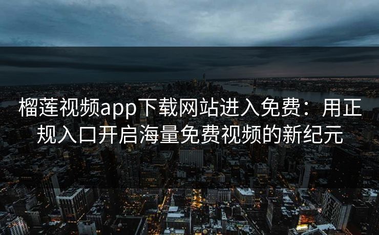 榴莲视频app下载网站进入免费:用正规入口开启海量免费视频的新纪元 榴莲视频app下载网站进入免费:用正规入口开启海量免费视频的新纪元