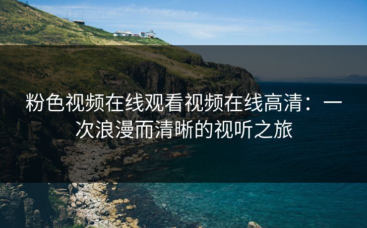 粉色视频在线观看视频在线高清：一次浪漫而清晰的视听之旅
