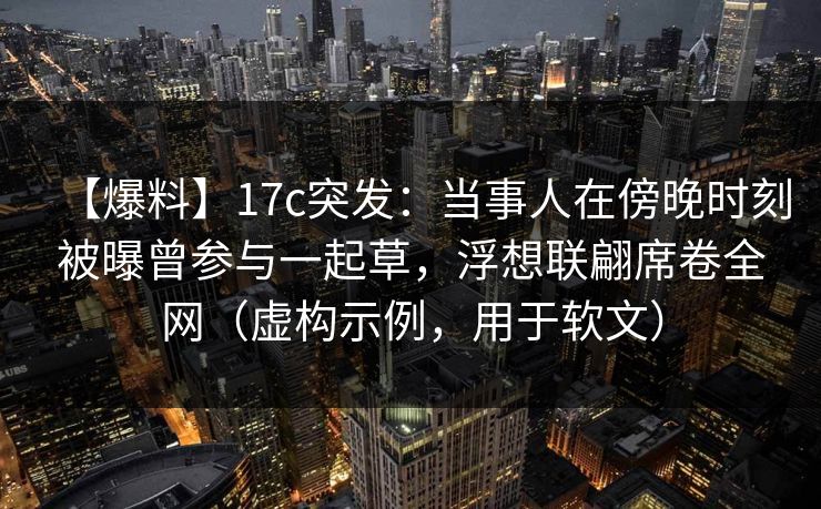 【爆料】17c突发：当事人在傍晚时刻被曝曾参与一起草，浮想联翩席卷全网（虚构示例，用于软文）