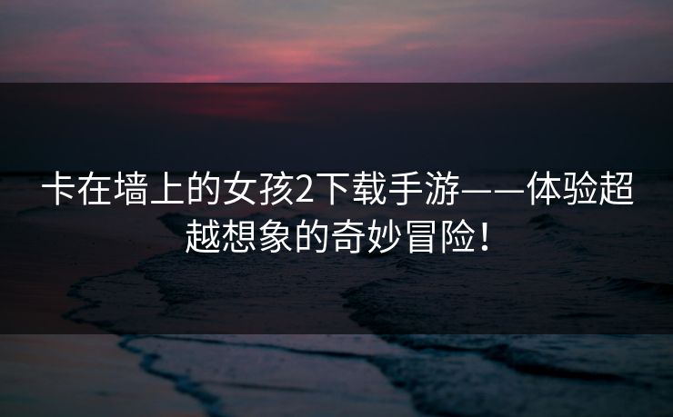 卡在墙上的女孩2下载手游——体验超越想象的奇妙冒险！