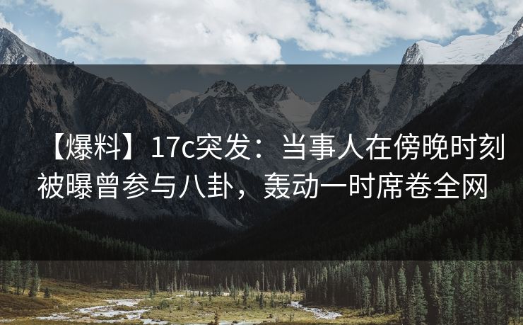 【爆料】17c突发:当事人在傍晚时刻被曝曾参与八卦,轰动一时席卷全网 【爆料】17c突发:当事人在傍晚时刻被曝曾参与八卦,轰动一时席卷全网