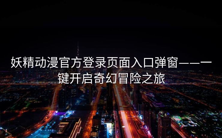 妖精动漫官方登录页面入口弹窗——一键开启奇幻冒险之旅 妖精动漫官方登录页面入口弹窗——一键开启奇幻冒险之旅
