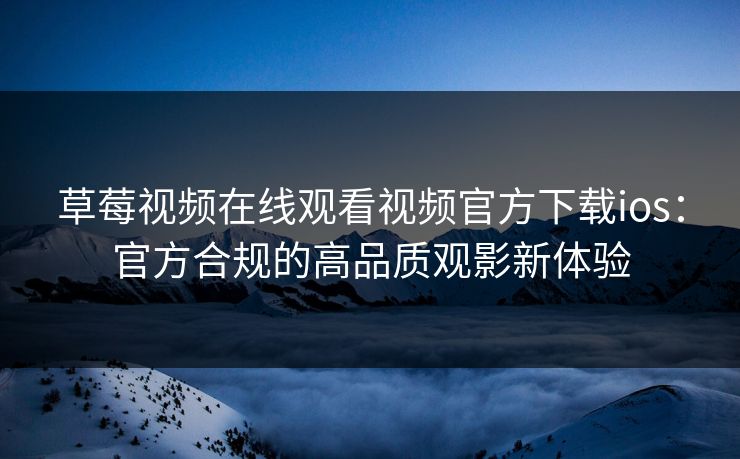 草莓视频在线观看视频官方下载ios：官方合规的高品质观影新体验