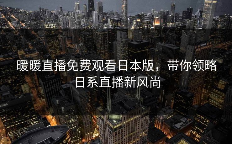 暖暖直播免费观看日本版,带你领略日系直播新风尚 暖暖直播免费观看日本版,带你领略日系直播新风尚
