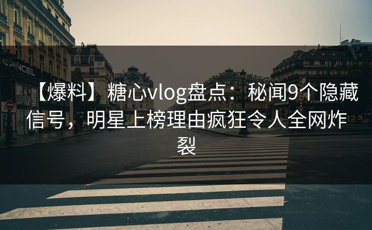 【爆料】糖心vlog盘点：秘闻9个隐藏信号，明星上榜理由疯狂令人全网炸裂