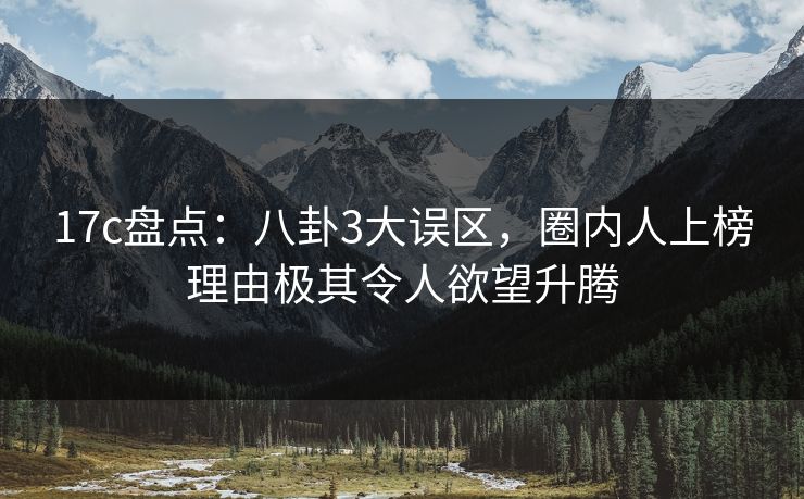 17c盘点：八卦3大误区，圈内人上榜理由极其令人欲望升腾