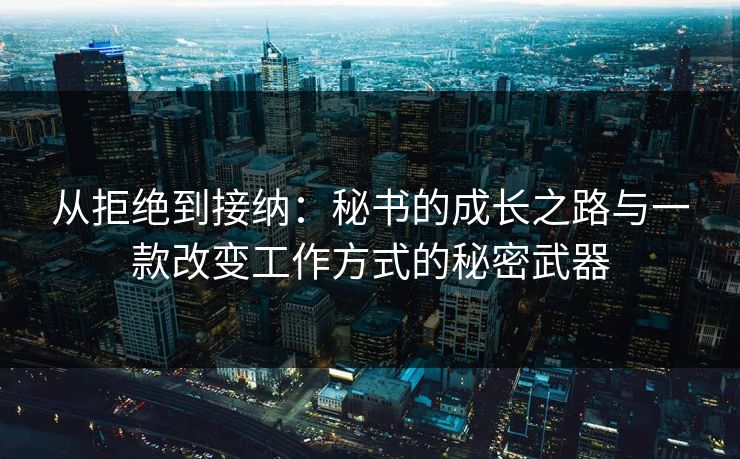 从拒绝到接纳：秘书的成长之路与一款改变工作方式的秘密武器