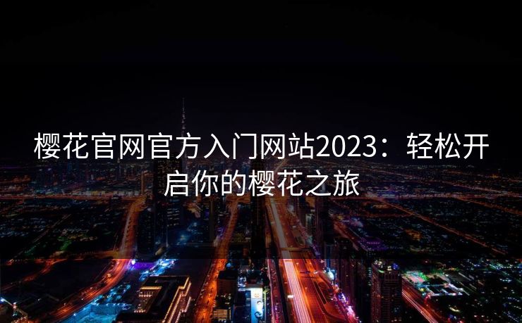 樱花官网官方入门网站2023：轻松开启你的樱花之旅