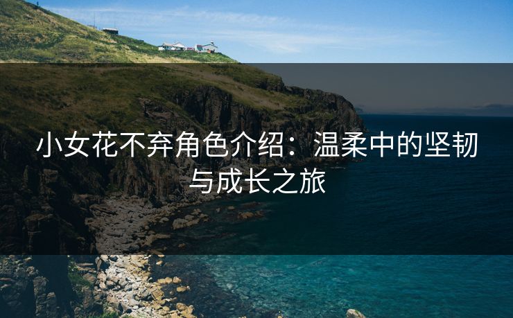小女花不弃角色介绍：温柔中的坚韧与成长之旅