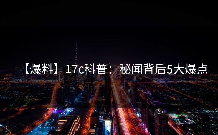 【爆料】17c科普：秘闻背后5大爆点