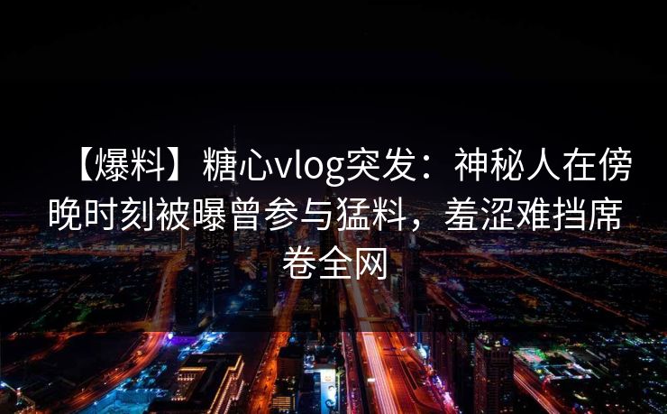 【爆料】糖心vlog突发:神秘人在傍晚时刻被曝曾参与猛料,羞涩难挡席卷全网 【爆料】糖心vlog突发:神秘人在傍晚时刻被曝曾参与猛料,羞涩难挡席卷全网